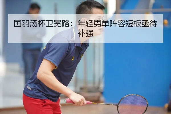 国羽汤杯卫冕路：年轻男单阵容短板亟待补强