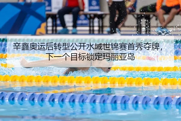 辛鑫奥运后转型公开水域世锦赛首秀夺牌，下一个目标锁定玛丽亚岛