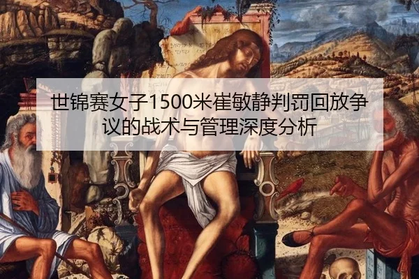 世锦赛女子1500米崔敏静判罚回放争议的战术与管理深度分析