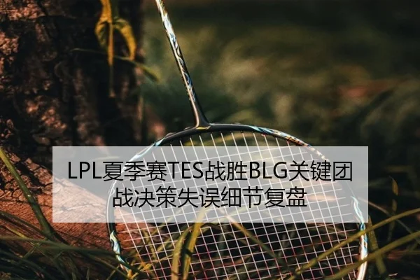 LPL夏季赛TES战胜BLG关键团战决策失误细节复盘