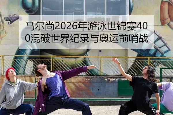 马尔尚2026年游泳世锦赛400混破世界纪录与奥运前哨战