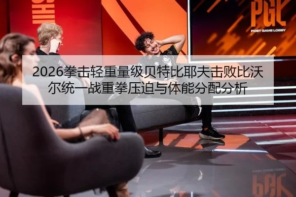 2026拳击轻重量级贝特比耶夫击败比沃尔统一战重拳压迫与体能分配分析